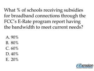 What % of schools receiving subsidies
for broadband connections through the
FCC’s E-Rate program report having
the bandwidth to meet current needs?
A. 90%
B. 80%
C. 60%
D. 40%
E. 20%
 