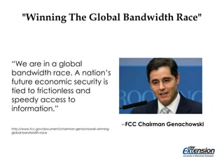 "Winning The Global Bandwidth Race"
“We are in a global
bandwidth race. A nation’s
future economic security is
tied to frictionless and
speedy access to
information.”
http://www.fcc.gov/document/chairman-genachowski-winning-
global-bandwidth-race
--FCC Chairman Genachowski
 