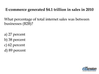 E-commerce generated $4.1 trillion in sales in 2010
What percentage of total internet sales was between
businesses (B2B)?
a) 27 percent
b) 38 percent
c) 62 percent
d) 89 percent
 