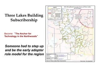 Become “The Anchor for
Technology in the Northwoods”
Someone had to step up
and be the early adopter
role model for the region
Three Lakes Building
Subscribership
 