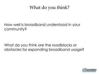 What do you think?
How well is broadband understood in your
community?
What do you think are the roadblocks or
obstacles for expanding broadband usage?
 
