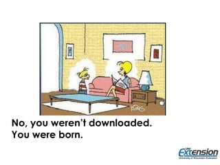 No, you weren’t downloaded.
You were born.
 