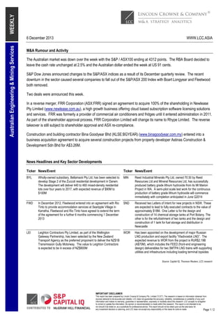 WEEKLY
Australian Engineering & Mining Services

6 December 2013

WWW.LCC.ASIA

M&A Rumour and Activity
The Australian market was down over the week with the S&P / ASX100 ending at 4312 points. The RBA Board decided to
leave the cash rate unchanged at 2.5% and the Australian dollar ended the week at US 91 cents.
S&P Dow Jones announced changes to the S&P/ASX indices as a result of its December quarterly review. The recent
downturn in the sector caused several companies to fall out of the S&P/ASX 200 Index with Boart Longyear and Fleetwood
both removed.
Two deals were announced this week.
In a reverse merger, FRR Corporation (ASX:FRR) signed an agreement to acquire 100% of the shareholding in Newlease
Pty Limited (www.newlease.com.au), a high growth business offering cloud based subscription software licensing solutions
and services. FRR was formerly a provider of commercial air conditioners and fridges until it entered administration in 2011.
As part of the shareholder approval process, FRR Corporation Limited will change its name to Rhype Limited. The reverse
takeover is still subject to shareholder approval and ASX re-compliance.
Construction and building contractor Bina Goodyear Bhd (KLSE:BGYEAR) (www.binagoodyear.com.my) entered into a
business acquisition agreement to acquire several construction projects from property developer Astinas Construction &
Development Sdn Bhd for A$3.26M.

News Headlines and Key Sector Developments
Ticker News/Event

Ticker News/Event

BYL

Wholly-owned subsidiary, Bellamack Pty Ltd, has been selected to
develop Stage 2 of the Zuccoli residential development in Darwin.
The development will deliver 440 to 460 mixed-density residential
lots over four years to 2017, with expected revenue of $90M to
$100M

MIN

Reed Industrial Minerals Pty Ltd, owned 70:30 by Reed
Resources Ltd and Mineral Resources Ltd, has successfully
produced battery grade lithium hydroxide from its Mt Marion
Project in WA. A semi-pilot scale test work for the continuous
production of battery grade lithium hydroxide will commence
immediately with completion anticipated in June Q2014

FWD

In December 2012, Fleetwood entered into an agreement with Rio
Tinto to provide accommodation services at Searipple Village in
Karratha. Fleetwood and Rio Tinto have agreed to extend the term
of the agreement for a further 6 months commencing 1 December
2013

SND

Received two Letters of Intent for new projects in NSW. These
are expected to lead to fully executed contracts to the value of
approximately $18M. One Letter is for the design and
construction of 14 chemical storage tanks at Port Botany. The
other is for the refurbishment of two tanks and the design and
construction of 1 tank for fuel storage and distribution in
Newcastle

LEI

Leighton Contractors Pty Limited, as part of the Wellington
Gateway Partnership, has been selected by the New Zealand
Transport Agency as the preferred proponent to deliver the NZ$1B
Transmission Gully Motorway. The value to Leighton Contractors
is expected to be in excess of NZ$800M

WOR

Has been appointed on the development of major Russian
LNG production and export facility “Vladivostok LNG”. The
expected revenue to WOR from the project is RUR$2.19B
(A$70M), which includes the FEED (front-end engineering
design) deliverables for two 5MTPA LNG trains with supporting
utilities and infrastructure including loading terminal topsides
Source: Capital IQ, Thomson Reuters, LCC research

IMPORTANT DISCLAIMER
This report has been prepared by Lincoln Crowne & Company Pty. Limited ("LCC"). The research is based on information obtained from
sources believed to be accurate and reliable. LCC does not guarantee the accuracy, reliability, completeness or suitability of any such
information and makes no warranty, guarantee or representation, expressly or impliedly about this research. LCC accepts no obligation
to correct or update the information. No opinion or recommendation is made within this research. This report is not intended to be,
nor should it be relied on, as a substitute for professional advice. This report should not be relied upon as the sole basis for
any investment decision or planning, and LCC does not accept any responsibility on this basis for actions made.
Page 1

/2

 