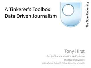A Tinkerer’s Toolbox:
Data Driven Journalism




                                           Tony Hirst
                     Dept of Communication and Systems
                                   The Open University
               Visiting Senior Research Fellow, University of Lincoln
 