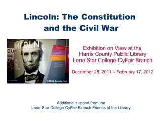 Lincoln: The Constitution  and the Civil War Exhibition on View at the  Harris County Public Library Lone Star College-CyFair Branch December 28, 2011 – February 17, 2012 Additional support from the Lone Star College-CyFair Branch Friends of the Library 