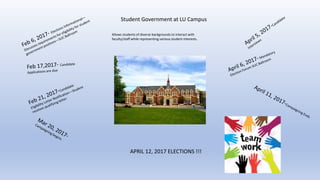 APRIL 12, 2017 ELECTIONS !!!
Student Government at LU Campus
Allows students of diverse backgrounds to interact with
faculty/staff while representing various student interests.
 