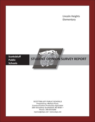 Lincoln Heights
                                                Elementary




Sco sbluﬀ
Public      STUDENT OPINION SURVEY REPORT
Schools




              SCOTTSBLUFF PUBLIC SCHOOLS
                 Prepared by: Melissa Price,
            Communication Production Specialist
            2601 Broadway Scottsbluff, NE 69361 •
                    Phone: 308-635-6200
              mprice@sbps.net • www.sbps.net
 