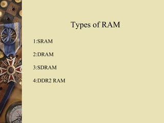 Types of RAM
1:SRAM
2:DRAM
3:SDRAM
4:DDR2 RAM
 