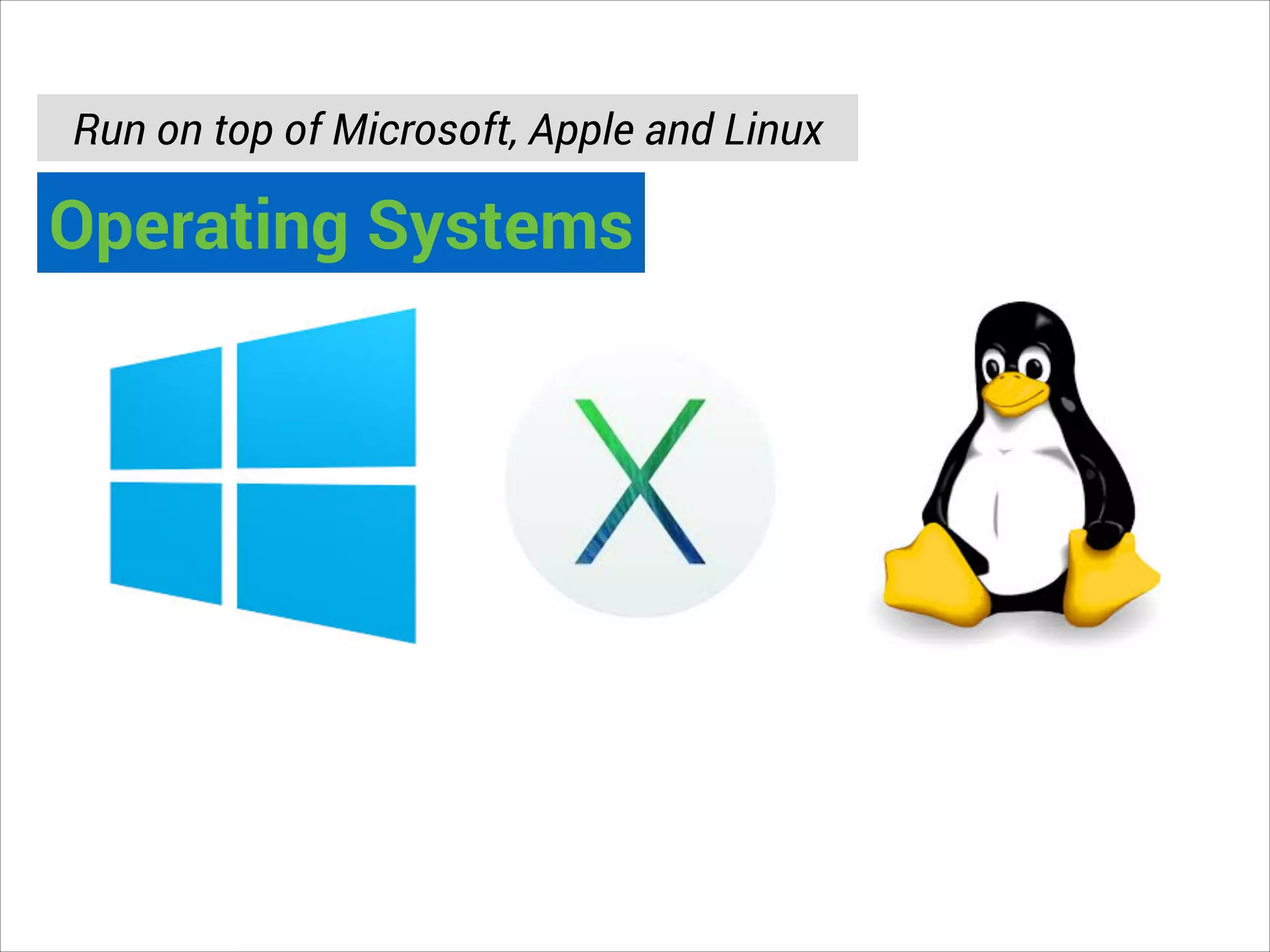 Run on top of Microsoft, Apple and Linux

Operating Systems

 