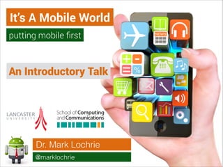 It’s A Mobile World
putting mobile ﬁrst

An Introductory Talk

Dr. Mark Lochrie
@marklochrie

 