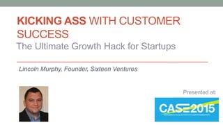 KICKING ASS WITH CUSTOMER
SUCCESS
Lincoln Murphy, Founder, Sixteen Ventures
The Ultimate Growth Hack for Startups
Presented at:
 