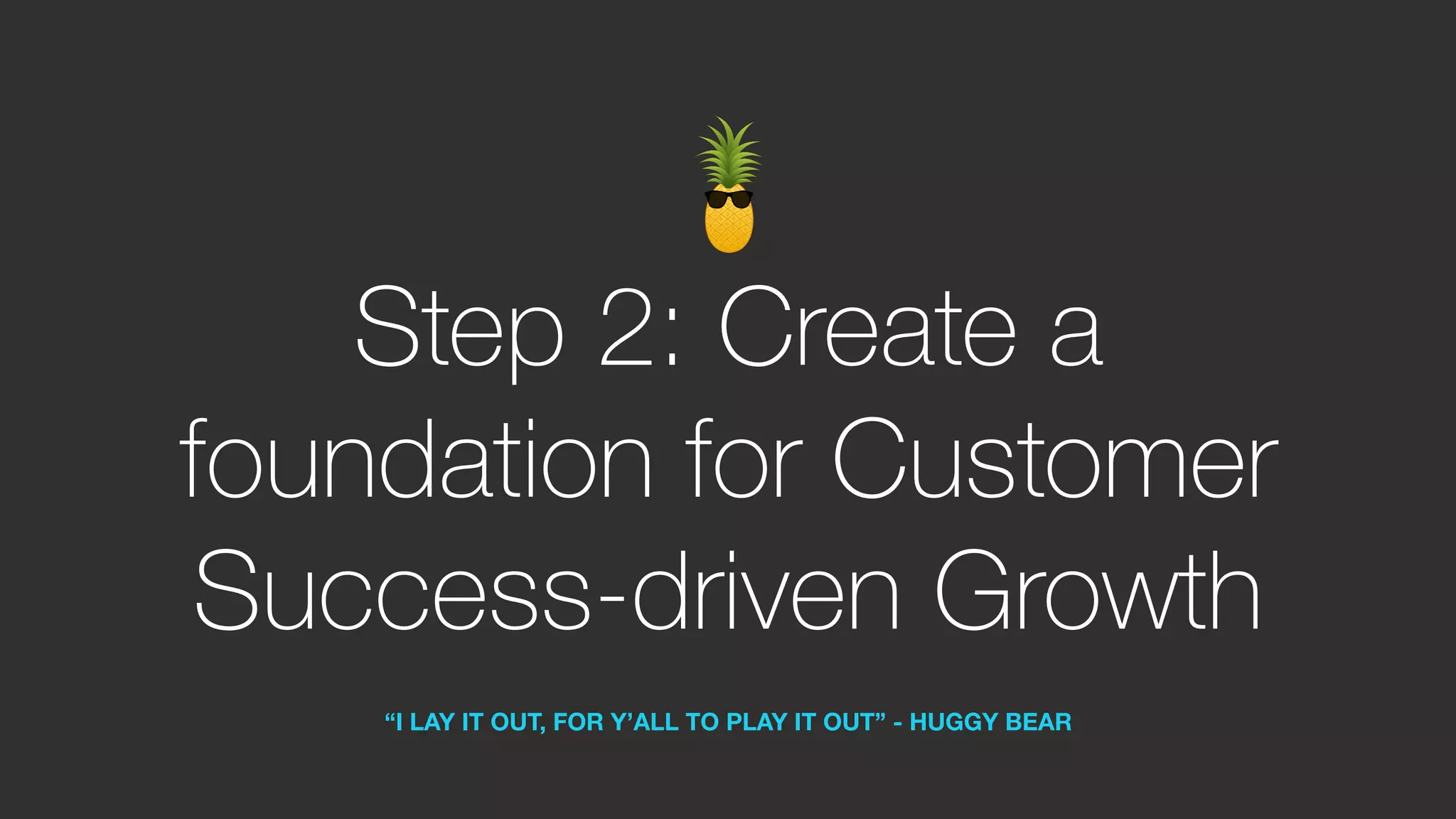 Step 2: Create a
foundation for Customer
Success-driven Growth
“I LAY IT OUT, FOR Y’ALL TO PLAY IT OUT” - HUGGY BEAR