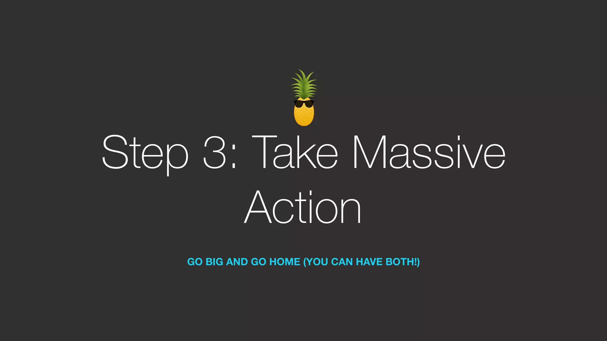 Step 3: Take Massive
Action
GO BIG AND GO HOME (YOU CAN HAVE BOTH!)
