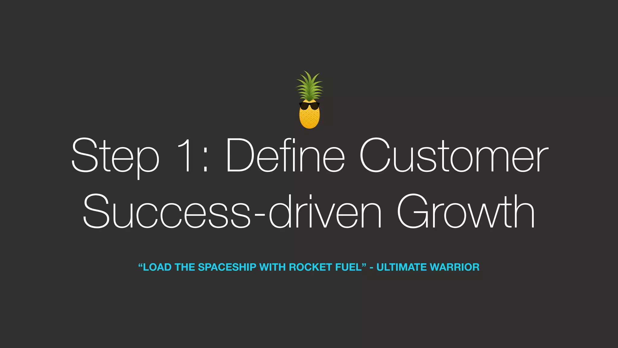 Step 1: Define Customer
Success-driven Growth
“LOAD THE SPACESHIP WITH ROCKET FUEL” - ULTIMATE WARRIOR