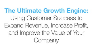 The Ultimate Growth Engine:
Using Customer Success to
Expand Revenue, Increase Proﬁt,
and Improve the Value of Your
Company
 