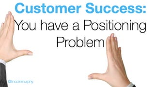 Customer Success:  
You have a Positioning
Problem
@lincolnmurphy	
 