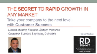 THE SECRET TO RAPID GROWTH IN
ANY MARKET
Lincoln Murphy, Founder, Sixteen Ventures
Customer Success Strategist, Gainsight
Take your company to the next level
with Customer Success
Presented at:
 