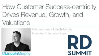 How Customer Success-centricity
Drives Revenue, Growth, and
Valuations
Hello, my name is Lincoln Murphy
I’m excited to be presenting at
@LincolnMurphy
 