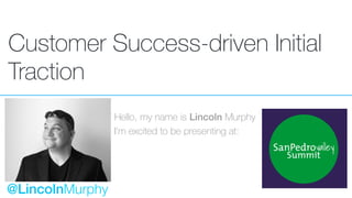 Customer Success-driven Initial
Traction
Hello, my name is Lincoln Murphy
I’m excited to be presenting at:
@LincolnMurphy
 