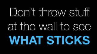 Don’t throw stuﬀ
at the wall to see
WHAT STICKS
 