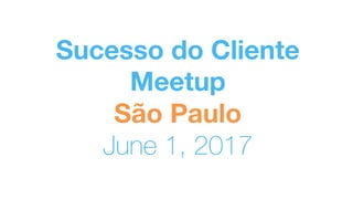 Sucesso do Cliente
Meetup 
São Paulo
June 1, 2017
 