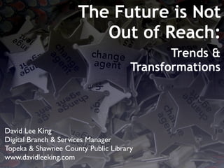 The Future is Not
                        Out of Reach:
                                            Trends &
                                     Transformations




David Lee King
Digital Branch & Services Manager
Topeka & Shawnee County Public Library
www.davidleeking.com
 