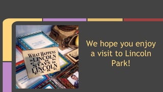 We hope you enjoy 
a visit to Lincoln 
Park! 
