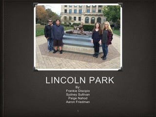 LINCOLN PARK 
By: 
Frankie Discipio 
Sydney Sullivan 
Paige Nahod 
Aaron Friedman 
1 
 