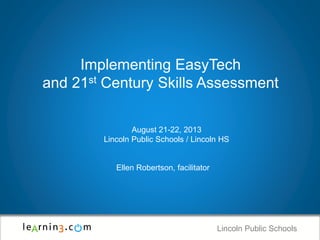 Lincoln Public Schools
Implementing EasyTech
and 21st Century Skills Assessment
August 21-22, 2013
Lincoln Public Schools / Lincoln HS
Ellen Robertson, facilitator
 