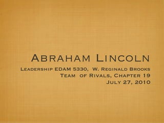 Abraham Lincoln
Leadership EDAM 5330, W. Reginald Brooks
            Team of Rivals, Chapter 19
                         July 27, 2010
 