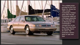 This undated photo
provided by the Ford
Motor Co. shows the
1997 Lincoln
Continental. Thirteen
years after the last
Contin...