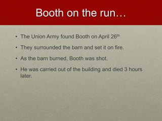 Booth on the run…
• The Union Army found Booth on April 26th
• They surrounded the barn and set it on fire.
• As the barn burned, Booth was shot.
• He was carried out of the building and died 3 hours
later.
 