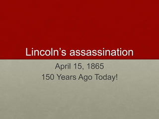 Lincoln’s assassination
April 15, 1865
150 Years Ago Today!
 