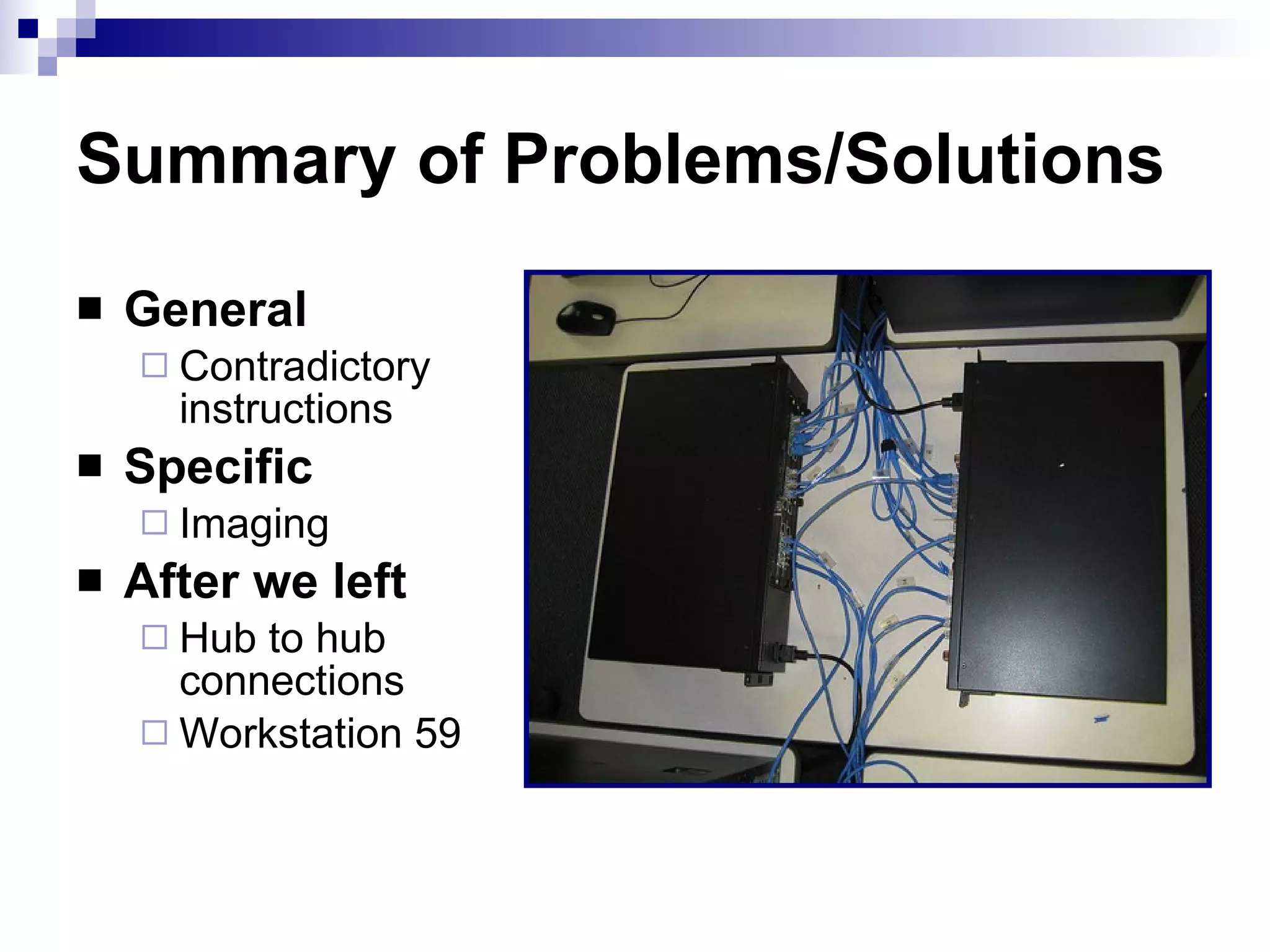 Summary of Problems/Solutions General  Contradictory instructions Specific  Imaging After we left Hub to hub connections Workstation 59 