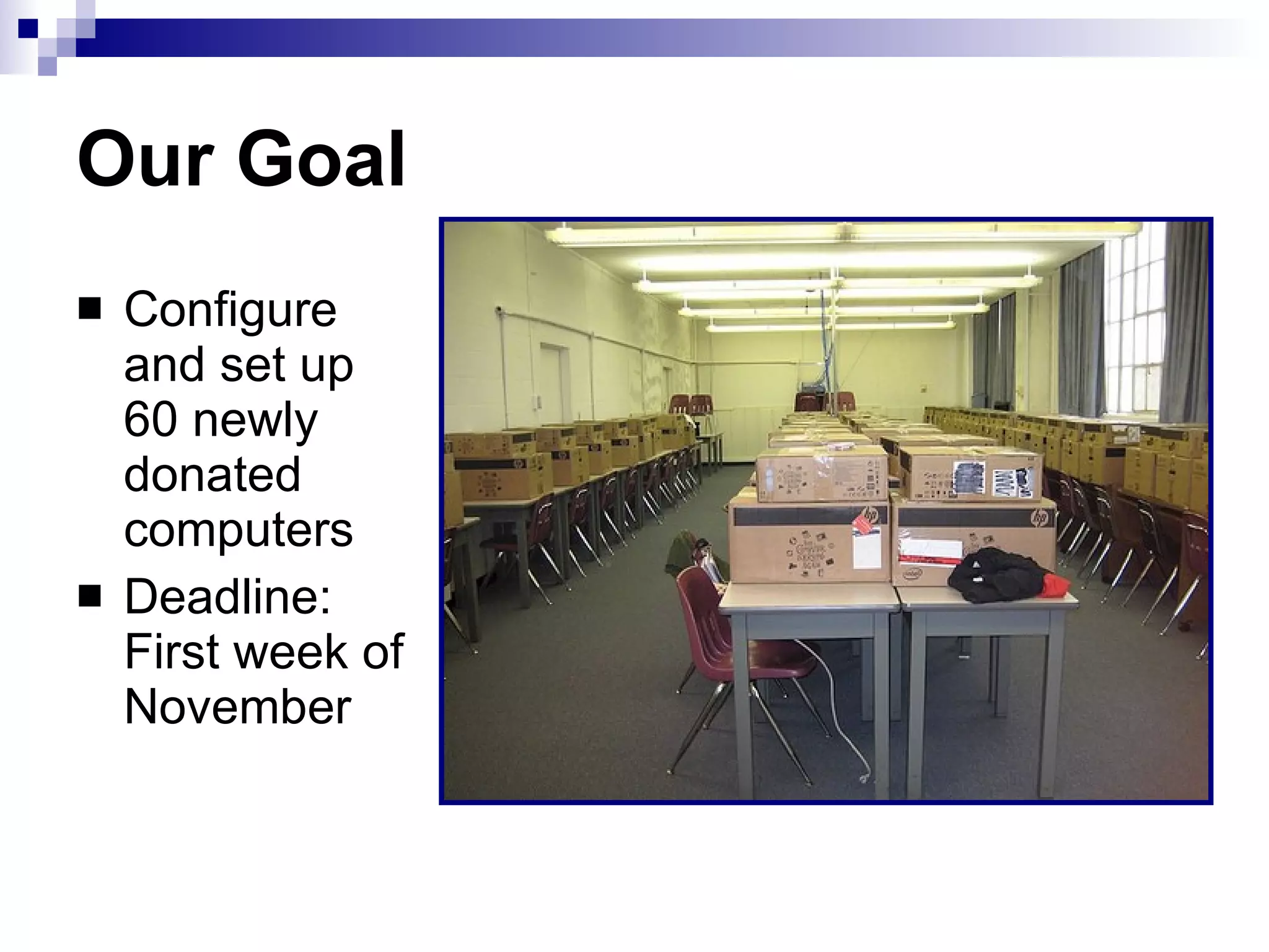 Our Goal Configure and set up 60 newly donated computers Deadline: First week of November 