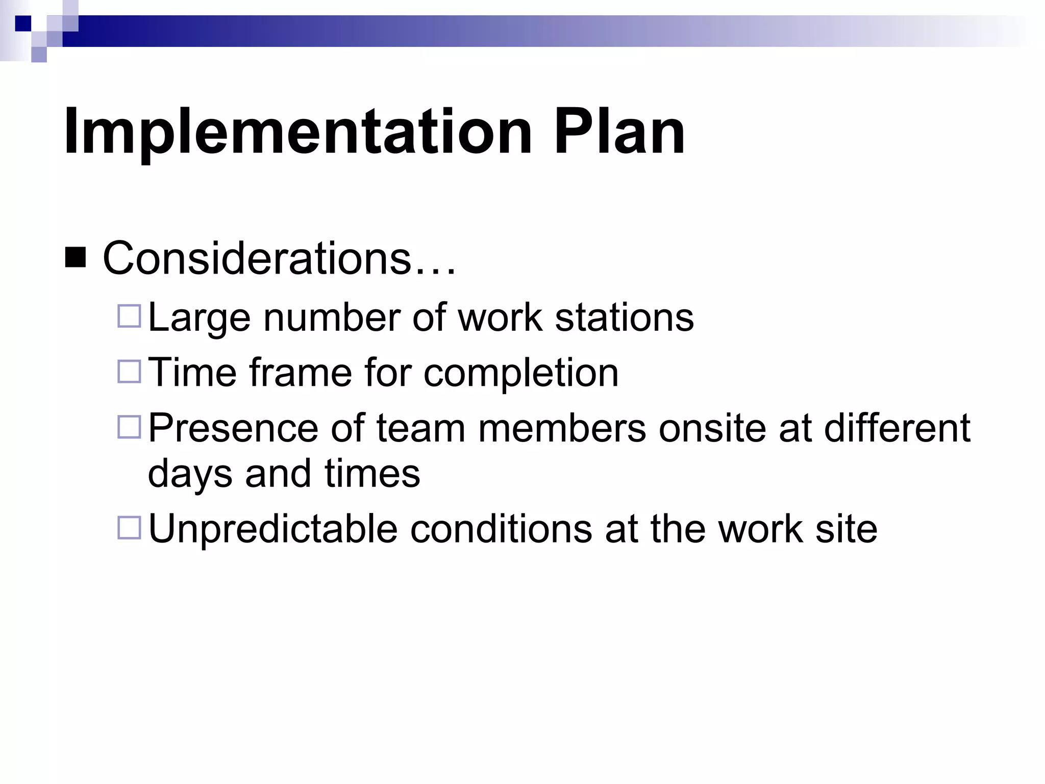 Implementation Plan Considerations… Large number of work stations Time frame for completion Presence of team members onsite at different days and times Unpredictable conditions at the work site 