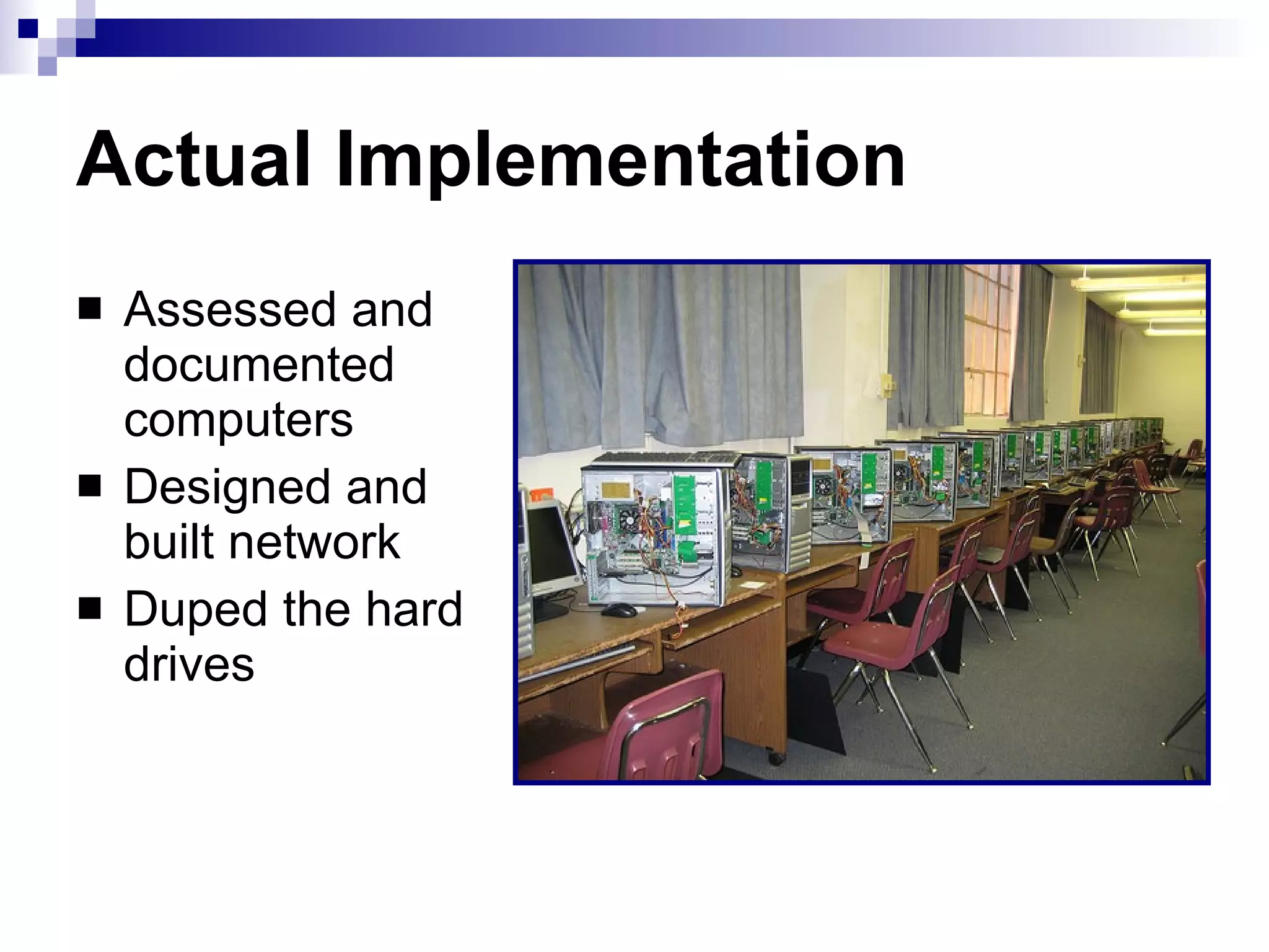 Actual Implementation Assessed and documented computers Designed and built network Duped the hard drives 