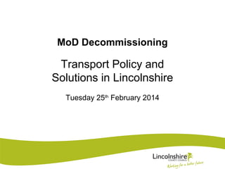 MoD Decommissioning
Transport Policy and
Solutions in Lincolnshire
Tuesday 25th
February 2014
 