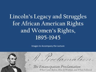 Lincoln’s Legacy and Struggles
 for African American Rights
     and Women’s Rights,
           1895-1945
        Images to Accompany the Lecture
 