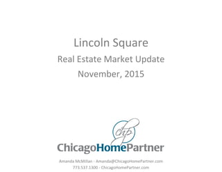 Lincoln Square
Real Estate Market Update
November, 2015
Amanda McMillan - Amanda@ChicagoHomePartner.com
773.537.1300 - ChicagoHomePartner.com
 