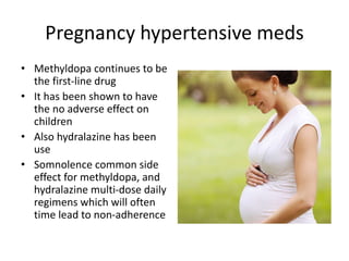 Pregnancy hypertensive meds
• Methyldopa continues to be
the first-line drug
• It has been shown to have
the no adverse effect on
children
• Also hydralazine has been
use
• Somnolence common side
effect for methyldopa, and
hydralazine multi-dose daily
regimens which will often
time lead to non-adherence
 