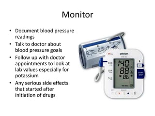 Monitor
• Document blood pressure
readings
• Talk to doctor about
blood pressure goals
• Follow up with doctor
appointments to look at
lab values especially for
potassium
• Any serious side effects
that started after
initiation of drugs
 