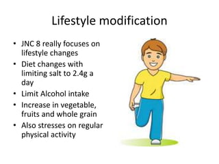 Lifestyle modification
• JNC 8 really focuses on
lifestyle changes
• Diet changes with
limiting salt to 2.4g a
day
• Limit Alcohol intake
• Increase in vegetable,
fruits and whole grain
• Also stresses on regular
physical activity
 
