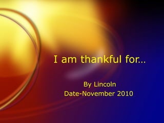I am thankful for… By Lincoln Date-November 2010  