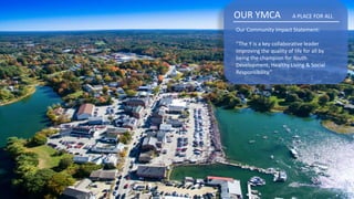 OUR YMCA A PLACE FOR ALL
Our Community Impact Statement:
“The Y is a key collaborative leader
improving the quality of life for all by
being the champion for Youth
Development, Healthy Living & Social
Responsibility.”.
 