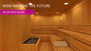 AN ON DECK SAUNA
NOW IMAGINE THE FUTURE
 