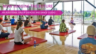 NOW IMAGINE THE FUTURE
AN ADDITIONAL GROUP EXERCISE AND DANCE STUDIO
 