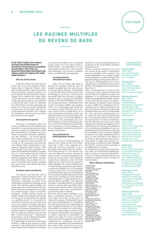 décemb r e 2 0 1 43
Politique
D’où vient l’idée d’un revenu
de base inconditionnel et
universel ? Comment en justifier
le principe ? Une mise en
bouche historique permettra de
mieux saisir les enjeux de cette
idée d’avenir.
500 ans d’une utopie
L’idée d’un revenu d’existence garanti
trouve une de ses plus anciennes formu-
lations dans L’Utopie de Thomas More 1
dont on fêtera bientôt le 500ₑ anniversaire.
Contre la pratique consistant à punir le vol
par la potence, le personnage du voyageur
suggère qu’il vaudrait sans doute mieux
« assurer l’existence à tous les membres de la
société, afin que personne ne se trouvât dans
la nécessité de voler ». L’idée de substituer
à la charité plus ou moins spontanée une
forme de couverture sociale généralisée
est alors dans l’air du temps, mais elle est
systématiquement associée à une exigence
de contrepartie : pas de revenu sans travail
pour celui qui en est capable.
Une question de justice
Pour que se développe l’idée d’un
revenu inconditionnel (sans obligation de
travailler) et universel (accordé aux riches
comme aux pauvres), il fallait aller au-delà
des considérations de stabilité qui justi-
fiaient les premières assistances publiques
aux plus démunis –  un revenu garanti
pour éviter la criminalité ou la révolte des
pauvres. Il fallait des raisons de justice. Et
ce sont de tels arguments qu’on retrouve
chez Thomas Paine. Empruntant à l’hu-
maniste hollandais Hugo Grotius 2
l’idée
selon laquelle la terre est la propriété com-
mune de l’ensemble des humains, il suggère
dans La Justice agraire 3
qu’une dotation
inconditionnelle soit octroyée à chaque
individu atteignant l’âge adulte, en guise
de redistribution des produits des res-
sources naturelles, dont certains profitent
plus que d’autres alors qu’elles devraient
appartenir à tous.
À chacun selon ses besoins
On retrouve une telle idée chez le
philosophe français François Huet 4
, qui
cherchait à réconcilier christianisme et
socialisme, notamment au moyen d’une
redistribution partielle de l’héritage sous la
forme d’une dotation égale distribuée aux
jeunes gens dans le but d’assurer une éga-
lité des chances de prospérer par le travail.
À la même époque, certains « socialistes
utopiques » comme Charles Fourier ou
Joseph Charlier voient dans diverses formes
de revenus de base garantis une solution
au « problème social » et une manière de
concrétiser le droit de tous aux fruits de la
terre. Les montants envisagés sont géné-
ralement modestes, visant essentiellement
à couvrir les besoins fondamentaux. Cela
permet d’ailleurs à Joseph Charlier de dis-
siper une objection fréquente au revenu de
base : il invite à la paresse ? – Tant pis pour
les paresseux ; s’ils ne veulent pas travailler,
ils se contenteront de ce minimum 5
.
C’est également un revenu de citoyenneté
modeste, « suffisant pour couvrir les besoins
primaires » 6
que défend Bertrand Russell,
dans l’espoir d’ainsi combiner les avantages
de la liberté individuelle et de la solidarité
sociale. Grâce à lui et aux époux James et
Mabel Milner 7
, la proposition est alors
sérieusement étudiée par le Parti travail-
liste britannique, qui n’en fera cependant
jamais un élément de son programme.
Un foisonnement
international récent
Mais c’est en Europe que renaît le
projet d’un véritable revenu de base, de
manière parallèle dans une série de pays
et sous des plumes diverses. Au Danemark
et aux Pays-Bas dès la fin des années 1970.
En Belgique et en France, vers le milieu
des années 1980. D’un côté avec le Collectif
Charles Fourier, à l’origine de l’actuel Basic
Income Earth Network (BIEN) ; de l’autre,
avec l’Association pour l’instauration d’un
revenu d’existence (AIRE), qui promeut
l’idée, et le Mouvement anti-utilitariste
en sciences sociales (MAUSS), qui la dis-
cute. À partir de là, les publications sur le
sujet commencent à foisonner, tandis que
prennent forme divers mouvements mili-
tant pour la cause, et il devient difficile de
nommer tous les participants aux nom-
breux débats qui s’ouvrent. Terminons plu-
tôt ce survol de l’histoire du revenu de base
par un passage en revue de quelques-unes
de ses principales justifications philoso-
phiques concurrentes.
Des justifications
philosophiques variées
Nous l’avons vu, historiquement, la
défense d’un revenu de base est intime-
ment liée à l’idée d’une commune pro-
priété des ressources naturelles. C’est ce
qui fonde encore aujourd’hui ses justifica-
tions libertariennes. Ce qui importe aux
yeux des libertariens qui se soucient de
justice sociale, c’est que la distribution des
ressources au sein d’une société résulte de
transactions volontaires entre individus
(plutôt que de vols) sur base d’un point de
départ équitable. Or, certains débutent leur
vie dotés de plus de ressources que d’autres,
ce qui fausse d’emblée le jeu. C’est pourquoi
certains verront dans un revenu incondi-
tionnel financé par une taxe sur l’utilisation
des ressources naturelles (propriété de tous)
ainsi que sur l’héritage un moyen d’assurer
continuellement, à chaque génération, ce
point de départ équitable. Cette approche
privilégiera cependant plutôt une dotation
versée en une fois (idée aujourd’hui défen-
due par Anne Alstott et Bruce Ackerman 8
notamment), jugée moins « paternaliste »
qu’un revenu de base mensuel.
De l’autre côté du spectre politique, socia-
listes et marxistes peuvent se retrouver
dans l’idée d’un revenu de base pour au
moins deux raisons. Premièrement, parce
qu’il dote potentiellement les travailleurs
d’un plus grand pouvoir de négociation de
leurs conditions salariales en leur offrant
la possibilité de refuser un travail dégra-
dant ou un salaire inique, et permet ainsi
de réduire l’exploitation. Deuxièmement,
en offrant davantage de possibilités de
réduire son temps de travail, la garantie
d’un revenu de base permet de lutter contre
l’aliénation des travailleurs, à savoir la
perte de sens engendrée par l’enchaînement
au travail comme seul moyen de survie.
Sur ce point, de nombreux écologistes tel
André Gorz 9
se réjouissent également de la
perspective d’une société libérée du labeur
comme fin en soi.
D’autres évoquent également les vertus
d’un revenu de base pour la communauté
dans son ensemble. Cette assurance d’un
revenu compatible avec un emploi à temps
partiel permettrait en effet davantage d’en-
gagement politique de la part des citoyens 10
,
ainsi que le développement d’un secteur
« quaternaire » d’activités liant service à la
société et développement personnel (Jean-
Marc Ferry 11
).
Enfin, si historiquement le revenu de base
a souvent été conçu comme une manière de
concilier liberté et solidarité, certains y ont
également vu un instrument permettant
d’allier responsabilité individuelle et justice
sociale. Il est devenu courant en philoso-
phie politique de considérer qu’un individu
n’a pas à souffrir des conséquences de cir-
constances qu’il a subies (son milieu et son
pays de naissance ainsi que son patrimoine
génétique) mais peut être tenu responsable
des choix qu’il pose volontairement. Or,
un revenu de base financé (notamment)
par une taxation progressive des revenus
du travail permet à la fois une redistribu-
tion des chanceux (ceux qui ont un talent
valorisé par le marché de l’emploi) vers les
malchanceux (les chômeurs involontaires
et les travailleurs peu qualifiés) et une res-
ponsabilisation des individus face au travail
(si l’on préfère le loisir au travail, il faudra
accepter de vivre plus modestement). De la
sorte, ne sont favorisées ni les cigales, ni
les fourmis, chacun pouvant plus réaliste-
ment choisir le temps qu’il consacre res-
pectivement au travail et au loisir (Philippe
Van Parijs 12
), et ainsi peut-être participer à
la redéfinition de ces termes.
De manière transversale, malgré leur diver-
sité, toutes ces justifications semblent par-
tager au moins un principe fondamental :
le droit de chaque individu humain aux
conditions matérielles d’une vie digne et
épanouissante. �
Pierre-Étienne Vandamme
1. Thomas More,
L’Utopie, 1516.
2. Hugo Grotius, Le Droit
de la guerre et de la
paix, 1625.
3. Thomas Paine, La
Justice agraire, 1797.
4. François Huet,
Le Règne social du
christianisme, 1853.
5. Joseph Charlier,
La Question sociale
résolue, 1894.
6. Bertrand Russell,
Roads to Freedom, 1918.
7. James et Mabel
Milner, Scheme for a
State Bonus, 1918.
8. Anne Alstott et
Bruce Ackerman, The
Stakeholder Society,
1999.
9. André Gorz, Misères
du présent, richesse du
possible, 1997.
10. Bill Jordan, The
Common Good:
Citizenship, Morality
and Self-Interest, 1989.
11. Jean-Marc Ferry,
L’Allocation universelle.
Pour un revenu de
citoyenneté, 1995.
12. Philippe Van Parijs,
“Why Surfers Should be
Fed: The Liberal Case for
an Unconditional Basic
Income”, 1991.
Les penseurs du
revenu de base :
Thomas More
(1478-1535)
Humaniste anglais
de la Renaissance.
Lire : L’Utopie.
Thomas Paine
(1737-1809)
Philosophe engagé
dans l’indépendance
des États-Unis.
Lire : La Justice agraire.
Bertrand Russell
(1872-1970)
Philosophe et
mathématicien
britannique. Prix Nobel
de littérature 1950.
Lire : Proposed Roads
to Freedom: Socialism,
Anarchism and
Syndicalism.
James Meade
(1907-1995)
Économiste
britannique. Prix Nobel
d’économie 1977.
Défend un revenu de
citoyenneté comme
seul moyen désirable
de retrouver le plein-
emploi. Lire : Full
employment regained?
André Gorz
(1923-2007)
Philosophe, sociologue
et journaliste français.
Figure de proue de
l’écologie politique.
Lire : Métamorphoses
du travail. Critique de
la raison économique
et Misères du présent,
richesse du possible.
Jean-Marc Ferry
(né en 1946)
Philosophe français.
Défend un revenu de
citoyenneté à l’échelle
européenne. Lire :
L’Allocation universelle
et La Question de l’État
européen.
Philippe Van Parijs
(né en 1951)
Philosophe, sociologue
et économiste belge.
Défend un revenu de
base à un montant
aussi élevé que
durablement possible.
Lire : L’Allocation
universelle (avec
Y. Vanderborght) et
Real Freedom for All.
L ES RACINES MULTIPLES
DU REVENU DE BASE
 