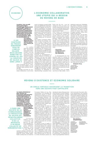 8l’inconditionnel
écon omie
Location, troc ou prêt
entre particuliers,
covoiturage, financement
participatif, fablabs ou
créations open source…
L’économie collaborative
porte la promesse d’une
organisation horizontale
de la production et de
la consommation. Mais
la concrétisation de
ces espoirs
pourrait bien
dépendre de la
mise en place
d’un revenu de
base.
L e   c o m b a t
pour une économie
plus horizontale,
participative, démo-
cratique n’est pas
tout récent. On le
retrouve aux fonde-
ments de l’économie
sociale et solidaire,
mais aussi dans les
pratiques « collabo-
ratives » bâties sur
des modèles locaux
(circuits courts, sys-
tèmes d’échange locaux, cowor-
king, tiers-lieux, fablabs, etc.) qui
émergent depuis plusieurs décen-
nies déjà.
La véritable nouveauté de l’éco-
nomie collaborative, c’est de faire
passer ces logiques à grande échelle
grâce à des plateformes numériques
permettant d’agréger une masse cri-
tique de contributeurs. Les possibi-
lités paraissent infinies : du logiciel
libre à l’encyclopédie Wikipédia, en
passant par le financement partici-
patif, covoiturage, troc, revente de
produits d’occasion, hébergement
chez l’habitant… Aucun secteur ne
semble épargné par ces nouveaux
usages.
Sur le papier, l’économie collabo-
rative n’a que des avantages : pra-
ticité et valeur d’usage des ser-
vices ou des biens communs ainsi
constitués, économies réalisées
ou compléments de revenus pour
les usagers, création de lien social,
mutualisation des ressources, par-
tage des savoirs, et globalement,
une distribution équitable des capa-
cités auprès de tous, pour un impact
énergétique moindre.
Pourtant, le développement à
grande échelle de l’économie col-
laborative n’est pas sans enjeux
et conséquences pour nos institu-
tions. En effet, la plupart des pra-
tiques ont pour point commun de
produire de la valeur grâce aux
contributions d’un grand nombre
d’individus dont les échanges sont
organisés par une plateforme : hôte
le temps d’un week-end sur Airbnb,
chauffeur de « taxis p2p » sur Uber,
contributeur sur Wikipédia ou
OpenStreetMap, animateur d’une
Ruche Qui Dit Oui… Loin des
contrats en CDI, on assiste à un
transfert progressif du travail sala-
rié vers ces nouvelles formes d’acti-
vités, qui sont parfois rémunérées…
mais pas tout le temps !
Ainsi, laisser un commentaire
ou une évaluation à un covoitu-
reur constitue par exemple une
grande richesse pour la plate-
forme. L’économiste Yann Moulier
Boutang 1
compare cette création
de valeur à la pollinisation des
abeilles : elle est créée comme par
accident, sans rémunération directe
de ceux qui y contribuent. C’est
alors la relation même entre travail,
activité et revenu qui est remise en
cause.
L’économie
collaborative face
aux démons du
néo-libéralisme
Le développement de cette
nouvelle forme de création de
valeur ne poserait pas de problème
si celui-ci n’était pas capté par de
grandes entreprises, au profit de
leurs actionnaires, tandis qu’à la
base, les « travailleurs » qui s’en-
gagent dans ces nouveaux modes de
production ne bénéficient pas des
mêmes droits de protection sociale
qu’un salarié.
Et les dérives d’un tel modèle
sont d’ores et déjà visibles : sur la
plateforme américaine TaskRabbit,
des milliers d’individus acceptent
d’effectuer pour d’autres des tâches
ingrates en échange d’une modique
rémunération, en dehors de tout
contrat de travail, dans l’espoir
de gagner quelques dollars pour
joindre les deux bouts.
Au bout du compte, c’est une géné-
ralisation de la précarité sans
précédent dont l’économie colla-
borative pourrait se rendre cou-
pable si les tendances observables
aujourd’hui se confirment. Une
société où les actionnaires des
plateformes d’échanges profiteront
du travail gratuit d’une gigantesque
fourmilière.
La vapeur peut être renversée si
l’on prend pleinement acte que les
contours du travail débordent ceux
de l’emploi salarié, si nous osons
remettre au centre du jeu la création
de valeur au sens large. Pour cela,
l’économie collaborative a besoin
d’institutionnaliser de nouveaux
modes de rémunérations collectives
pour les contributions économiques
que le marché ne sait pas payer. À
ce titre, le revenu de base constitue
une solide piste de solution. �
Benjamin Tincq
1. Yann Moulier
Boutang, L’Abeille
et l’économiste,
Éditions Carnets
Nord, 2010.
L’ÉCoNoMIE CoLLABoRATIVE,
UNE UTo PIE QUI A BESoIN
DU REVENU DE BASE
Le revenu d’existence 1
peut devenir un
instrument efficace pour
le développement de
l’économie solidaire : il
prépare la venue d’une
société post salariale
où l’employé n’a plus
à se soumettre à son
employeur. À l’inverse,
l’économie solidaire, en
militant pour des activités
économiques
démocratiques,
invite à
dépasser le
salariat et
justifie ainsi
le revenu
d’existence.
L’ é c o n o m i e
solidaire n’est pas
« l’économie des
pauvres ». Il s’agit
d’un ensemble d’ac-
tivités économiques
gérées démocra-
tiquement visant
le lien plutôt que
le bien, un mili-
tantisme politique réclamant un
développement durable, un projet
global de société voulant appro-
fondir la démocratie en faisant de
l’économie l’affaire de tous. Plus
concrètement, c'est l'ensemble des
engagements citoyens se présen-
tant comme des alternatives au sys-
tème économique dominant : SEL
(systèmes d'échanges locaux), com-
merce équitable, monnaies sociales,
etc. Il s’avère que ce mouvement et
le concept de revenu d'existence se
renforcent l'un l'autre. Quatre argu-
ments vont dans ce sens.
Le salariat protège de moins en
moins mais limite toujours la
liberté du citoyen : en effet, la pré-
carité augmente, la protection
sociale est remise en question, mais
l'obligation du salarié d'obéir à son
employeur demeure. Dès lors, le
revenu d'existence permet non seu-
lement au citoyen d'accéder à un
revenu décent, mais couplé à une
activité dans l'économie solidaire,
il lui permet, en plus, de retrouver
la pleine jouissance de ces droits
démocratiques.
En séparant revenu et emploi, le
revenu d'existence remet en cause la
nécessité du salariat. Or, ce dernier
est un pilier central du capitalisme.
S'attaquer à ce pilier, c'est affai-
blir le capitalisme et ainsi contri-
buer à l’émergence d’une société
post capitaliste où l'économie soli-
daire pourrait jouer un rôle clef.
Le revenu d'existence permet aux
individus de choisir librement entre
travail lucratif et activité solidaire.
Certains choisiraient de « travailler
plus pour gagner plus ». D’autres,
au contraire, s’engageraient dans
des activités d’économie solidaire.
Ainsi, celle-ci deviendrait acces-
sible à tous et non plus uniquement
aux classes moyennes, allant ainsi
à l’encontre du reproche qui lui est
souvent fait actuellement.
Enfin, le revenu d'existence est
en phase avec l'émergence d'une
société de connaissances dont les
valeurs (coopération et créativité)
sont aussi celles de l'économie soli-
daire. Le revenu d'existence nous
invite à penser de nouvelles façons
de lier revenu et activité. Or, dans
la société de la connaissance émer-
gente, l’important est moins de pas-
ser du temps à produire des biens
matériels qu’à imaginer des savoirs
nouveaux. En découplant le revenu
du temps passé à l’exécution des
tâches prédéfinies, le revenu d'exis-
tence offre à l'individu le temps
de la réflexion et de la créativité.
Cette créativité libérée peut ouvrir
la voie à une transformation radi-
cale du système économique et
préparer l’avènement d’une écono-
mie solidaire. Dans une société de
la connaissance, la production de
valeur est principalement collective,
d’où la nécessité d’un mode collec-
tif de rémunération. Une économie
démocratique (comme entend l’être
l’économie solidaire) implique des
modalités de rémunération déter-
minées de manière démocratique,
c’est-à-dire par la délibération dans
l’espace public et non par la main
invisible du marché.
En remettant en question le lien
emploi-revenu au cœur du sala-
riat, le revenu d'existence libère du
temps pour des activités non mar-
chandes. Il offre ainsi la possibi-
lité aux individus qui le désirent de
s’investir dans l’économie solidaire.
Cette dernière s’attaque au salariat
en réclamant une réelle démocra-
tie dans l’entreprise. Elle renforce
ainsi l’idée du revenu d'existence.
Un cercle vertueux ! �
Éric Dacheux
& Daniel Goujon
1. Le revenu
d’existence est
une allocation
universelle
inconditionnelle
qui doit permettre
à tout être humain
d’avoir les moyens
monétaires de
vivre dans la
dignité. Ce n’est
ni une allocation
conditionnelle,
ni un revenu de
base devant être
complété pour vivre
normalement.
� Les
conto u r s
du travail
débo r den t
ceu x de
l’emplo i
salar ié ;
nous devon s
remettr e au
centre du jeu
la créatio n
de val eu r au
sens lar ge �
� Dan s u n e
société de la
connais­san ce,
la produ ction
de valeu r es t
princi­palemen t
collective,
d’où la
néces s ité
d’un mode
collec tif de
rémuné­ration  �
R EV ENU D’EXISTENCE ET ÉCoNoMIE SoLIDAIRE
Un c erc le vert ueux favorisa nt la transition
vers une soc iét é p ost ca pitaliste
 