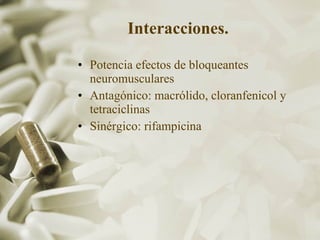 Interacciones.   Potencia efectos de bloqueantes neuromusculares Antagónico: macrólido, cloranfenicol y tetraciclinas Sinérgico: rifampicina 